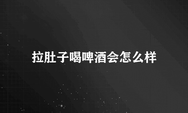 拉肚子喝啤酒会怎么样