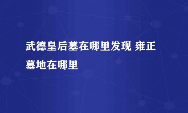 武德皇后墓在哪里发现 雍正墓地在哪里