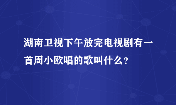 湖南卫视下午放完电视剧有一首周小欧唱的歌叫什么？