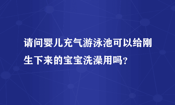 请问婴儿充气游泳池可以给刚生下来的宝宝洗澡用吗？