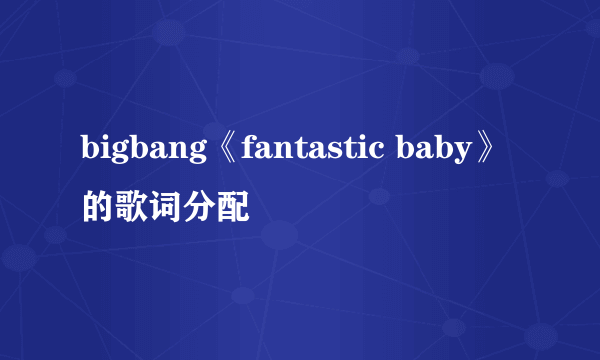 bigbang《fantastic baby》的歌词分配