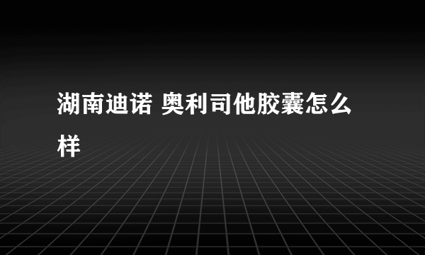 湖南迪诺 奥利司他胶囊怎么样