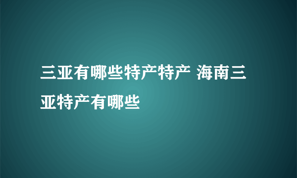 三亚有哪些特产特产 海南三亚特产有哪些