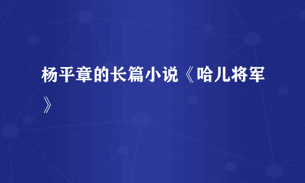 杨平章的长篇小说《哈儿将军》