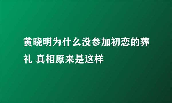 黄晓明为什么没参加初恋的葬礼 真相原来是这样