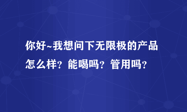 你好~我想问下无限极的产品怎么样？能喝吗？管用吗？