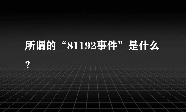 所谓的“81192事件”是什么？