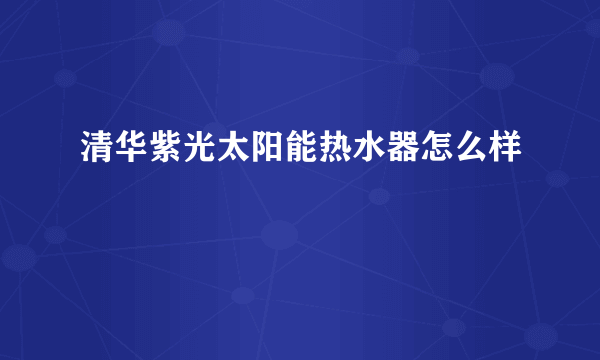 清华紫光太阳能热水器怎么样