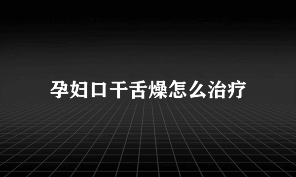 孕妇口干舌燥怎么治疗