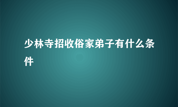 少林寺招收俗家弟子有什么条件