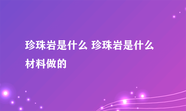 珍珠岩是什么 珍珠岩是什么材料做的