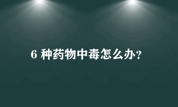 6 种药物中毒怎么办？