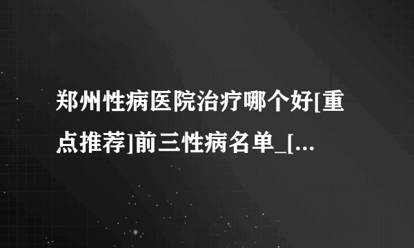 郑州性病医院治疗哪个好[重点推荐]前三性病名单_[郑州性病应该去什么医院]