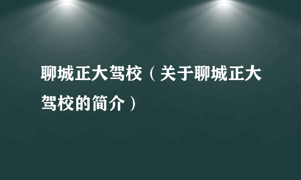 聊城正大驾校（关于聊城正大驾校的简介）