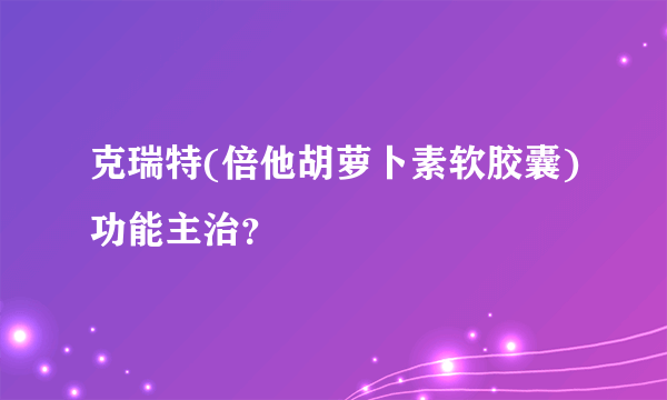 克瑞特(倍他胡萝卜素软胶囊)功能主治？