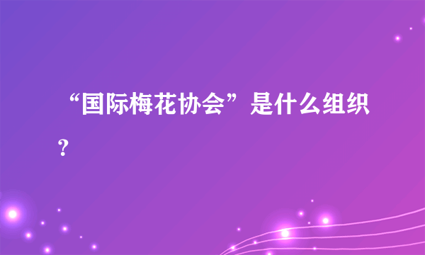 “国际梅花协会”是什么组织？