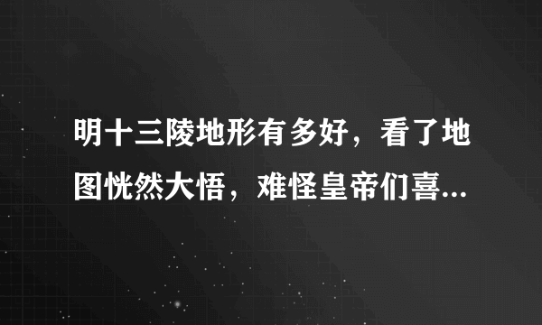 明十三陵地形有多好，看了地图恍然大悟，难怪皇帝们喜欢葬这里