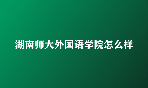 湖南师大外国语学院怎么样