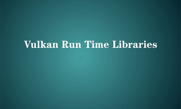 Vulkan Run Time Libraries