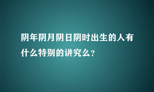 阴年阴月阴日阴时出生的人有什么特别的讲究么？