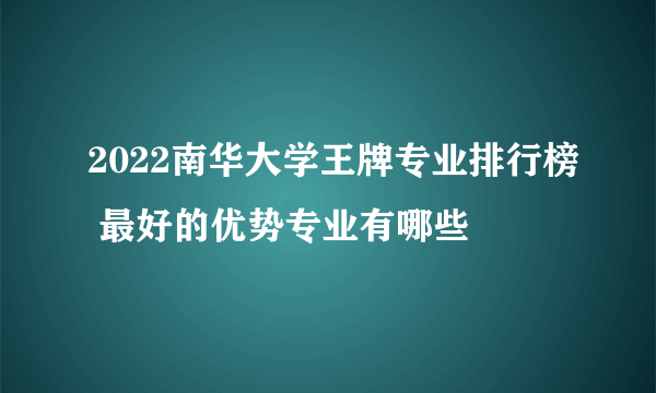 2022南华大学王牌专业排行榜 最好的优势专业有哪些