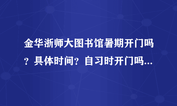 金华浙师大图书馆暑期开门吗？具体时间？自习时开门吗？书库呢？