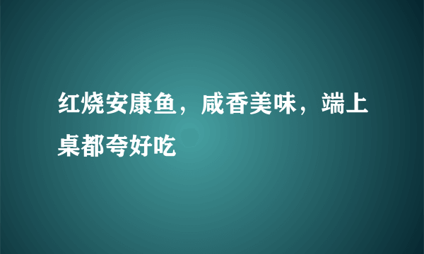 红烧安康鱼，咸香美味，端上桌都夸好吃