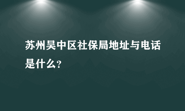 苏州吴中区社保局地址与电话是什么？