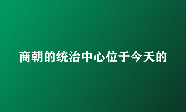 商朝的统治中心位于今天的