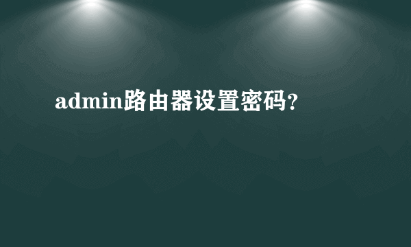 admin路由器设置密码？