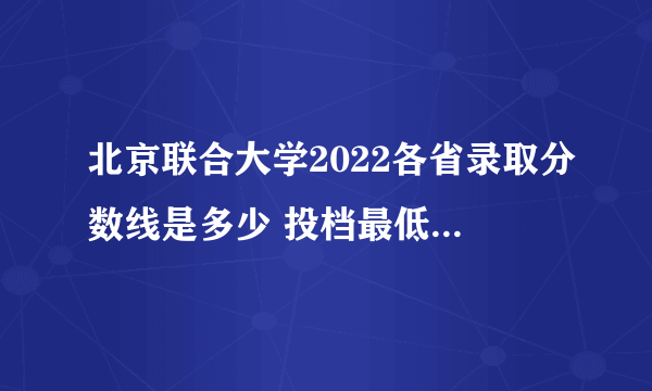 北京联合大学2022各省录取分数线是多少 投档最低分及位次