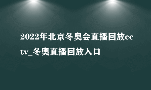 2022年北京冬奥会直播回放cctv_冬奥直播回放入口