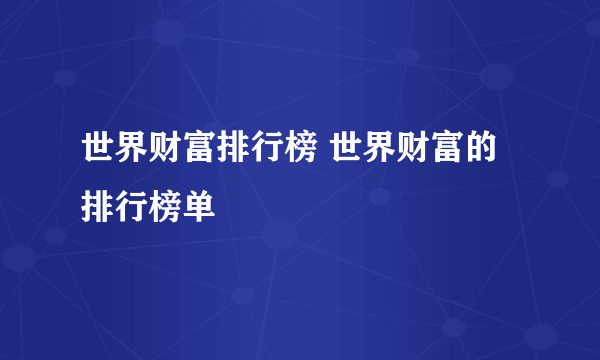 世界财富排行榜 世界财富的排行榜单 