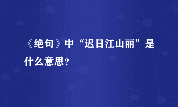 《绝句》中“迟日江山丽”是什么意思？