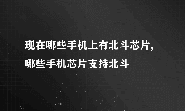 现在哪些手机上有北斗芯片,哪些手机芯片支持北斗