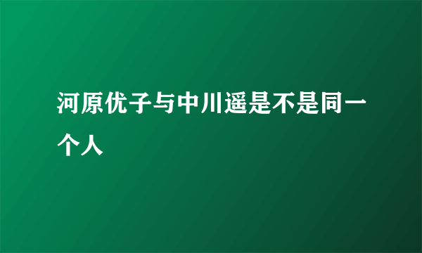 河原优子与中川遥是不是同一个人