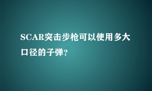 SCAR突击步枪可以使用多大口径的子弹？