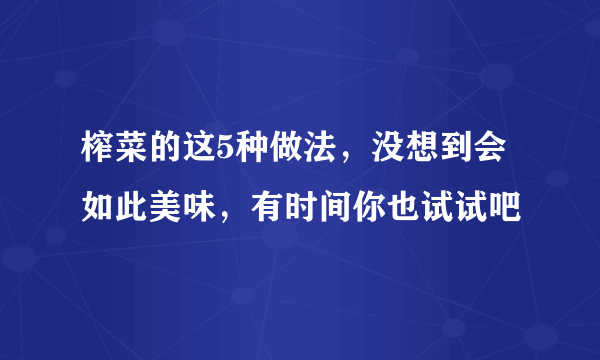 榨菜的这5种做法，没想到会如此美味，有时间你也试试吧