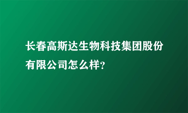 长春高斯达生物科技集团股份有限公司怎么样？