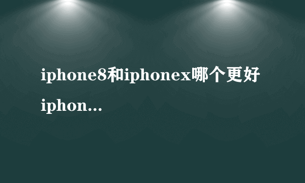 iphone8和iphonex哪个更好 iphone8和iphonex配置对比分析