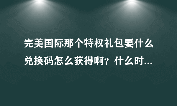 完美国际那个特权礼包要什么兑换码怎么获得啊？什么时候领奖啊！