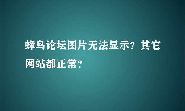 蜂鸟论坛图片无法显示？其它网站都正常？