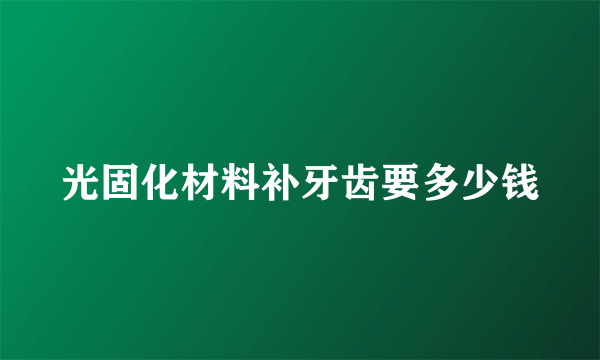 光固化材料补牙齿要多少钱