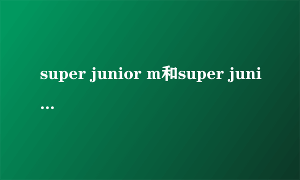 super junior m和super junior有什么不同？