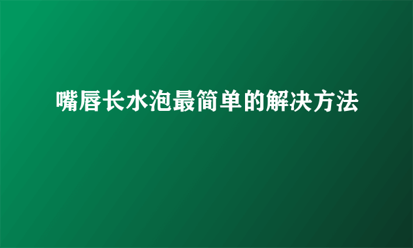 嘴唇长水泡最简单的解决方法