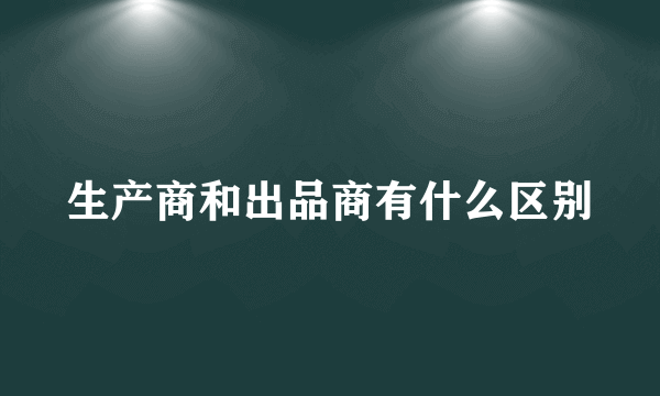 生产商和出品商有什么区别