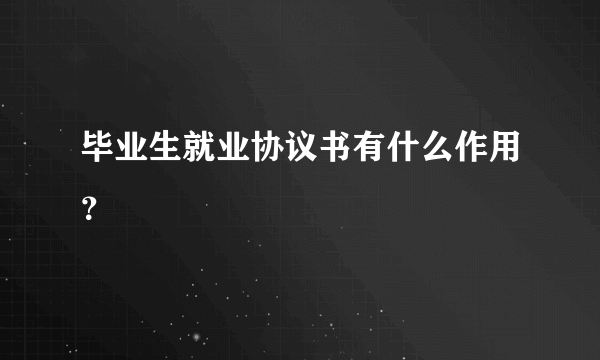 毕业生就业协议书有什么作用？