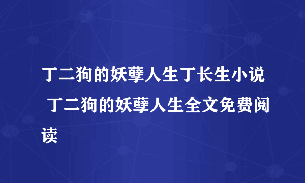 丁二狗的妖孽人生丁长生小说 丁二狗的妖孽人生全文免费阅读