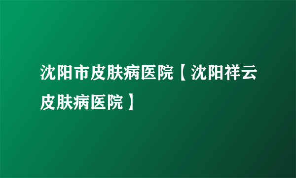 沈阳市皮肤病医院【沈阳祥云皮肤病医院】