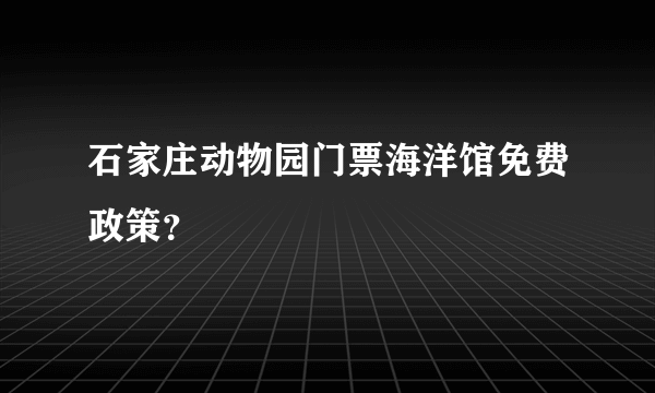 石家庄动物园门票海洋馆免费政策？